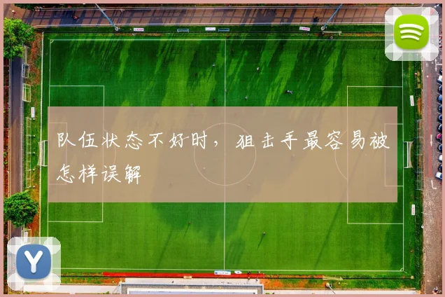 队伍状态不好时，狙击手最容易被怎样误解