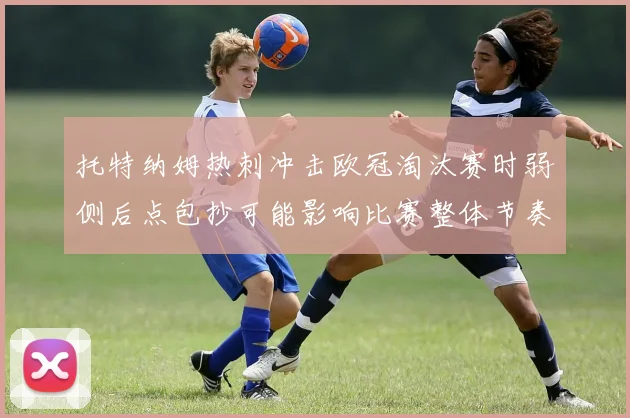 托特纳姆热刺冲击欧冠淘汰赛时弱侧后点包抄可能影响比赛整体节奏