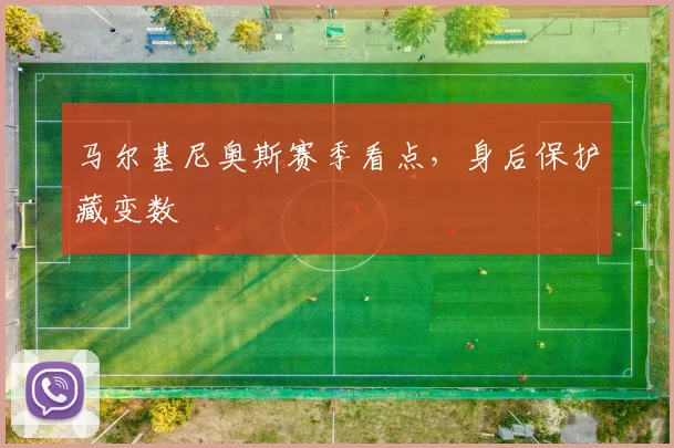 马尔基尼奥斯赛季看点，身后保护藏变数
