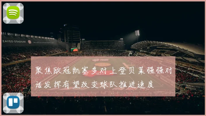 聚焦欧冠凯塞多对上登贝莱强强对话发挥有望改变球队推进速度