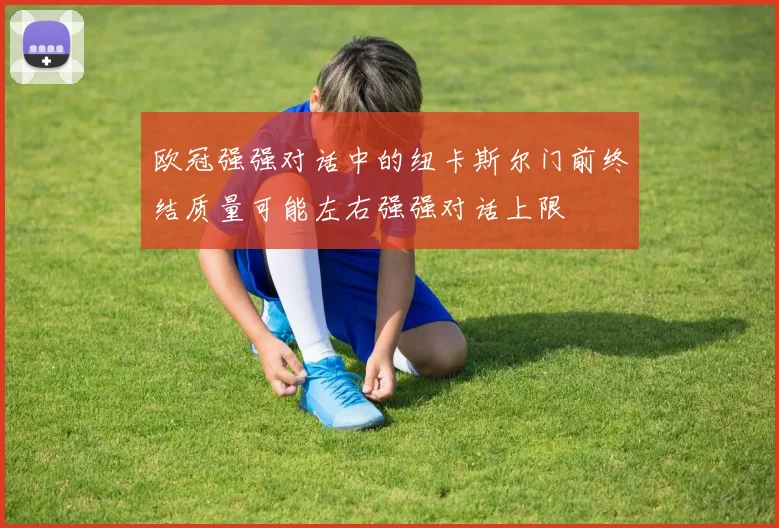 欧冠强强对话中的纽卡斯尔门前终结质量可能左右强强对话上限