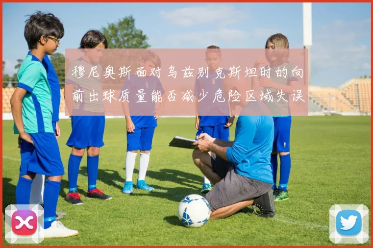穆尼奥斯面对乌兹别克斯坦时的向前出球质量能否减少危险区域失误