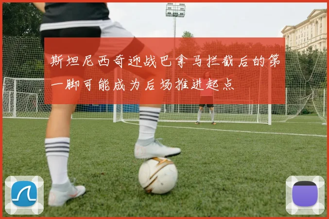 斯坦尼西奇迎战巴拿马拦截后的第一脚可能成为后场推进起点