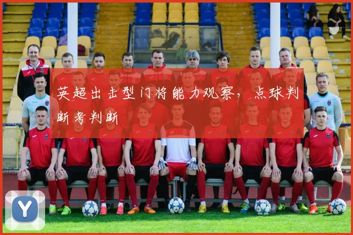 英超出击型门将能力观察，点球判断考判断