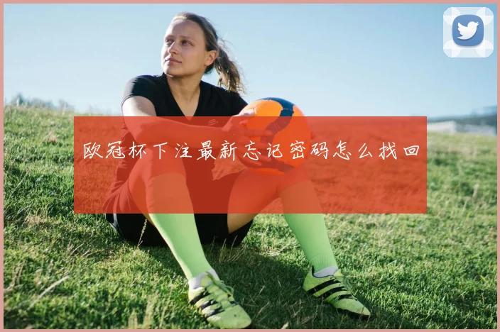 欧冠杯下注最新忘记密码怎么找回