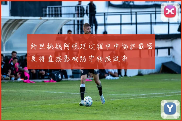 约旦挑战阿根廷过程中中场拦截密度将直接影响防守转换效率