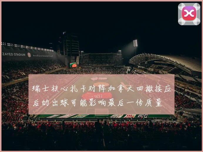 瑞士核心扎卡对阵加拿大回撤接应后的出球可能影响最后一传质量
