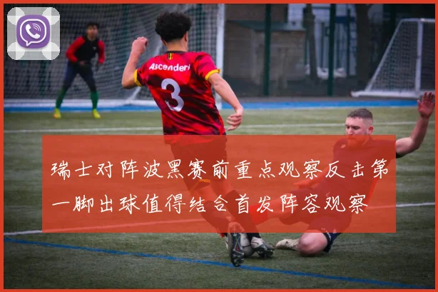 瑞士对阵波黑赛前重点观察反击第一脚出球值得结合首发阵容观察