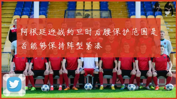 阿根廷迎战约旦时后腰保护范围是否能够保持阵型紧凑
