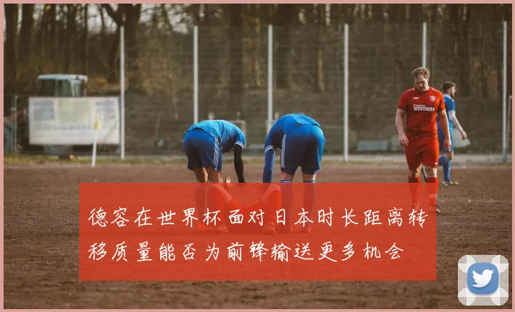 德容在世界杯面对日本时长距离转移质量能否为前锋输送更多机会