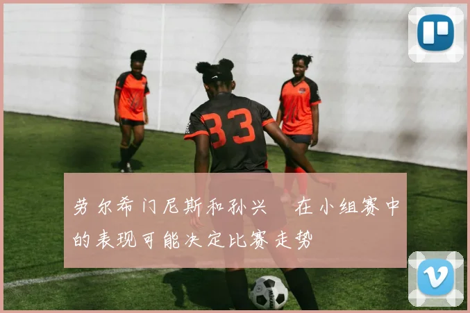 劳尔希门尼斯和孙兴慜在小组赛中的表现可能决定比赛走势