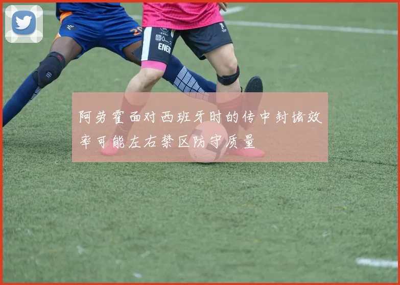 阿劳霍面对西班牙时的传中封堵效率可能左右禁区防守质量